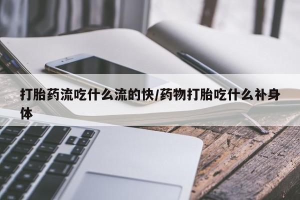打胎药购买打胎药流吃什么流的快/药物打胎吃什么补身体