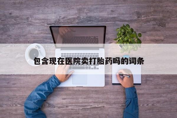 打胎药购买包含现在医院卖打胎药吗的词条