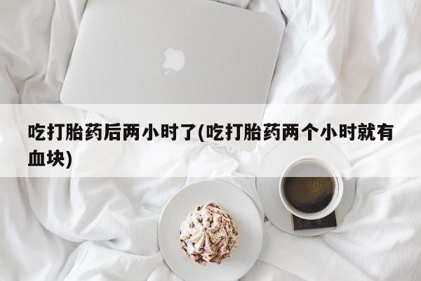 打胎药购买吃打胎药后两小时了(吃打胎药两个小时就有血块)