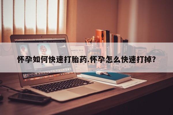 打胎药购买怀孕如何快速打胎药.怀孕怎么快速打掉？
