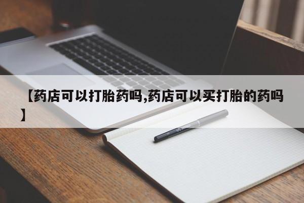 打胎药购买【药店可以打胎药吗,药店可以买打胎的药吗】