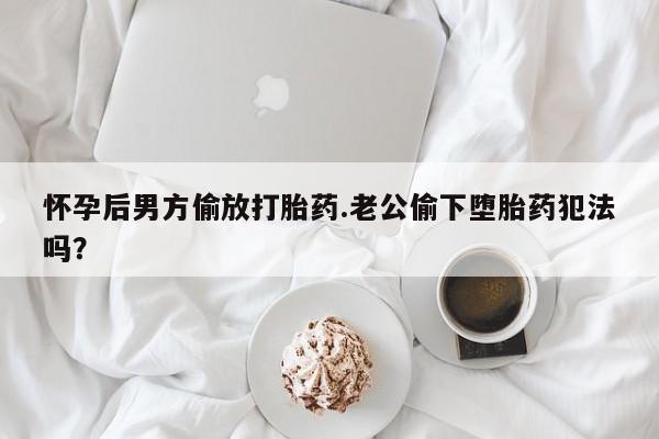 打胎药购买怀孕后男方偷放打胎药.老公偷下堕胎药犯法吗？
