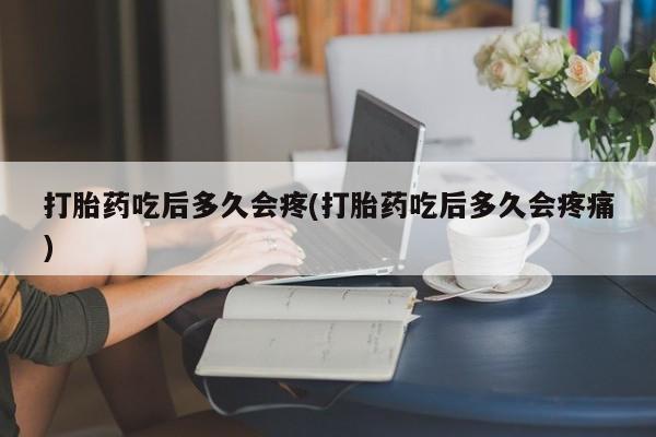 打胎药购买打胎药吃后多久会疼(打胎药吃后多久会疼痛)