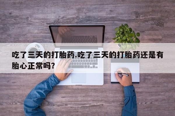 打胎药购买吃了三天的打胎药.吃了三天的打胎药还是有胎心正常吗？