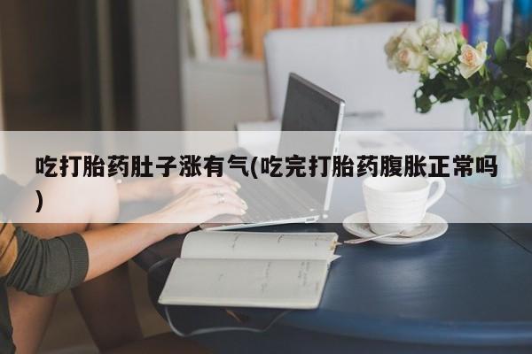 打胎药购买吃打胎药肚子涨有气(吃完打胎药腹胀正常吗)