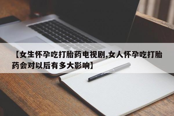 打胎药购买【女生怀孕吃打胎药电视剧,女人怀孕吃打胎药会对以后有多大影响】