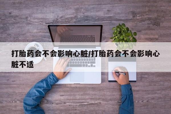 打胎药购买打胎药会不会影响心脏/打胎药会不会影响心脏不适