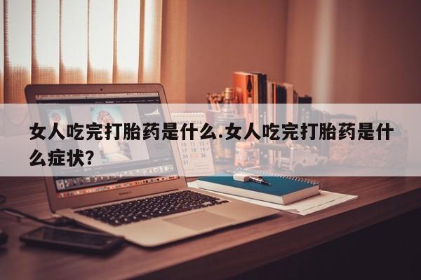 打胎药购买女人吃完打胎药是什么.女人吃完打胎药是什么症状？