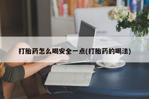 打胎药购买打胎药怎么喝安全一点(打胎药的喝法)
