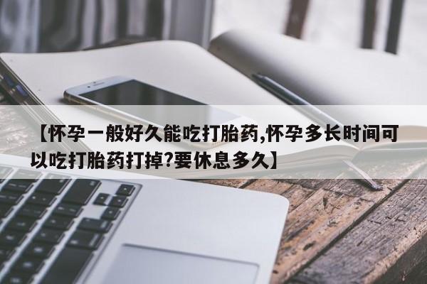 打胎药购买【怀孕一般好久能吃打胎药,怀孕多长时间可以吃打胎药打掉?要休息多久】
