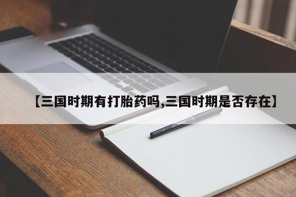 打胎药购买【三国时期有打胎药吗,三国时期是否存在】