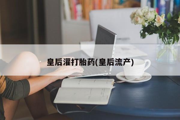 打胎药购买皇后灌打胎药(皇后流产)