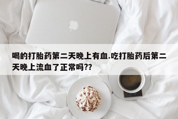 打胎药购买喝的打胎药第二天晚上有血.吃打胎药后第二天晚上流血了正常吗?？