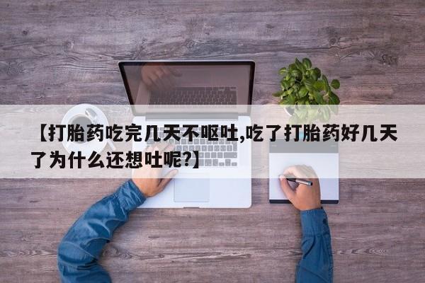 打胎药购买【打胎药吃完几天不呕吐,吃了打胎药好几天了为什么还想吐呢?】