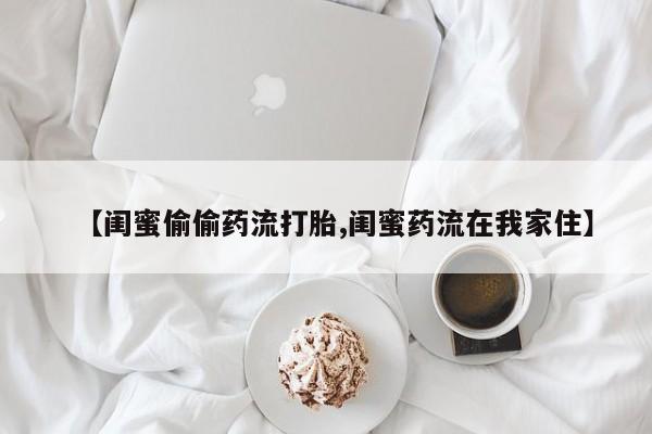 打胎药购买【闺蜜偷偷药流打胎,闺蜜药流在我家住】