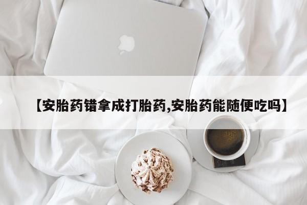 打胎药购买【安胎药错拿成打胎药,安胎药能随便吃吗】