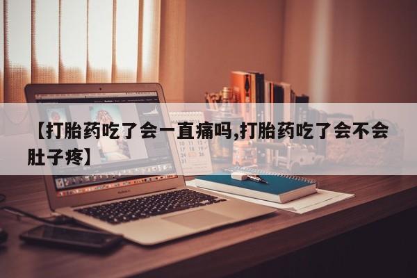 打胎药购买【打胎药吃了会一直痛吗,打胎药吃了会不会肚子疼】