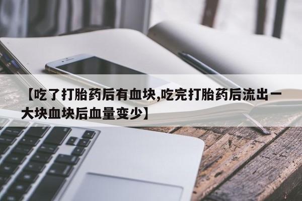 打胎药购买【吃了打胎药后有血块,吃完打胎药后流出一大块血块后血量变少】
