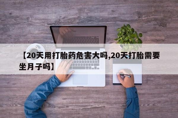 打胎药购买【20天用打胎药危害大吗,20天打胎需要坐月子吗】