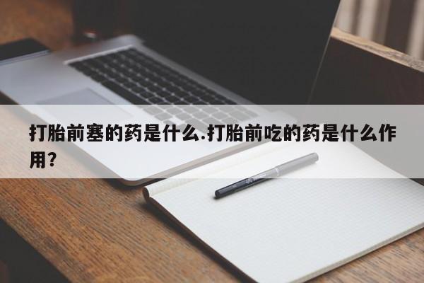 打胎药购买打胎前塞的药是什么.打胎前吃的药是什么作用？