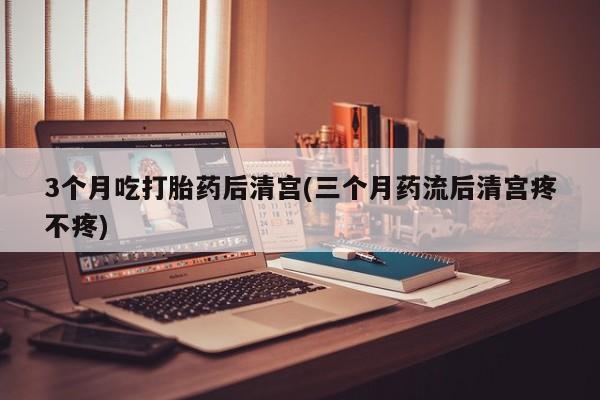打胎药购买3个月吃打胎药后清宫(三个月药流后清宫疼不疼)