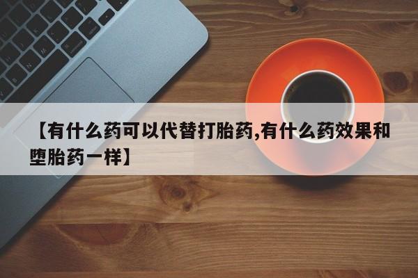 打胎药购买【有什么药可以代替打胎药,有什么药效果和堕胎药一样】