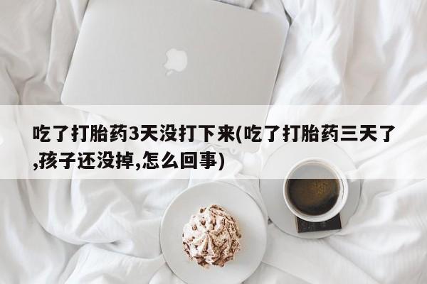 打胎药购买吃了打胎药3天没打下来(吃了打胎药三天了,孩子还没掉,怎么回事)