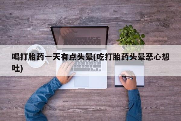 打胎药购买喝打胎药一天有点头晕(吃打胎药头晕恶心想吐)