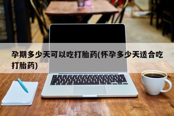 打胎药购买孕期多少天可以吃打胎药(怀孕多少天适合吃打胎药)