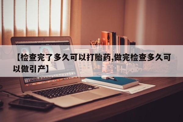 打胎药购买【检查完了多久可以打胎药,做完检查多久可以做引产】