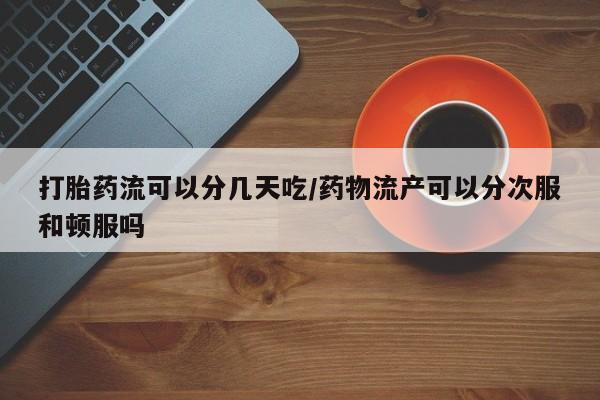 打胎药购买打胎药流可以分几天吃/药物流产可以分次服和顿服吗