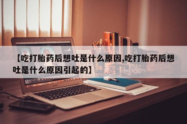 打胎药购买【吃打胎药后想吐是什么原因,吃打胎药后想吐是什么原因引起的】