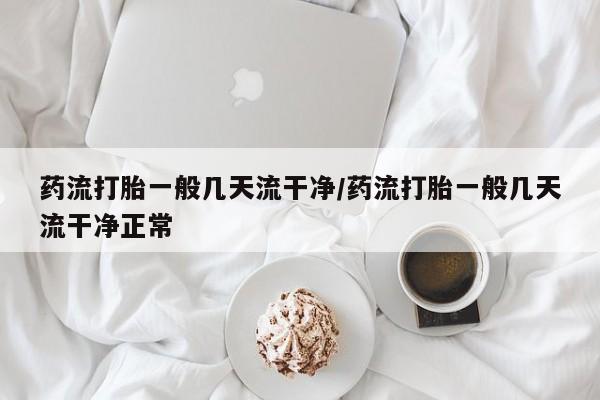 打胎药购买药流打胎一般几天流干净/药流打胎一般几天流干净正常