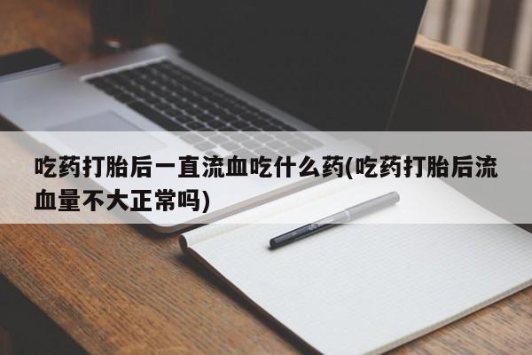 打胎药购买吃药打胎后一直流血吃什么药(吃药打胎后流血量不大正常吗)