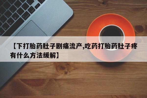 打胎药购买【下打胎药肚子剧痛流产,吃药打胎药肚子疼有什么方法缓解】