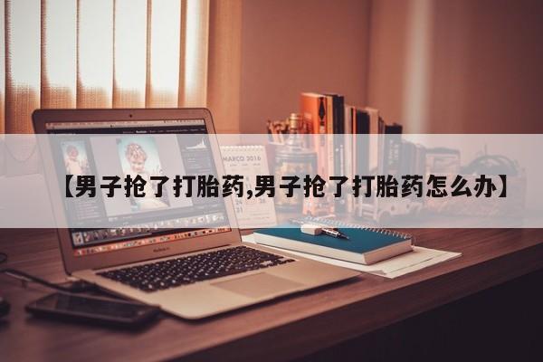 打胎药购买【男子抢了打胎药,男子抢了打胎药怎么办】