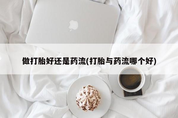 打胎药购买做打胎好还是药流(打胎与药流哪个好)
