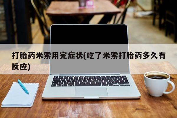 打胎药购买打胎药米索用完症状(吃了米索打胎药多久有反应)