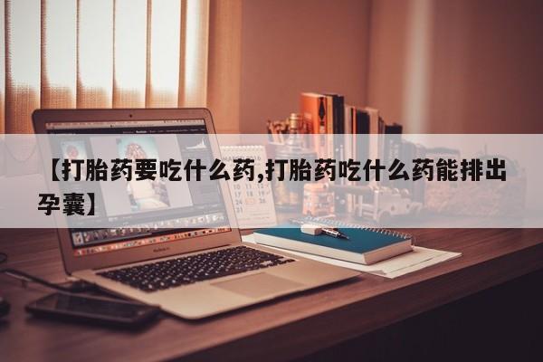打胎药购买【打胎药要吃什么药,打胎药吃什么药能排出孕囊】