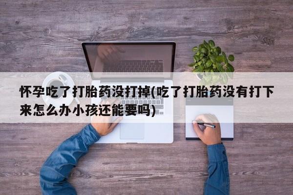 打胎药购买怀孕吃了打胎药没打掉(吃了打胎药没有打下来怎么办小孩还能要吗)