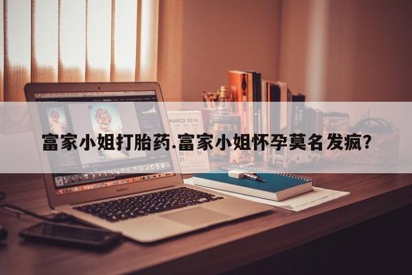 打胎药购买富家小姐打胎药.富家小姐怀孕莫名发疯？