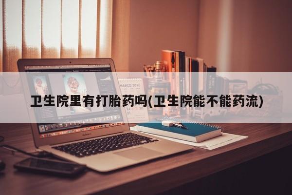 打胎药购买卫生院里有打胎药吗(卫生院能不能药流)