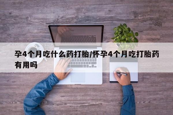 打胎药购买孕4个月吃什么药打胎/怀孕4个月吃打胎药有用吗