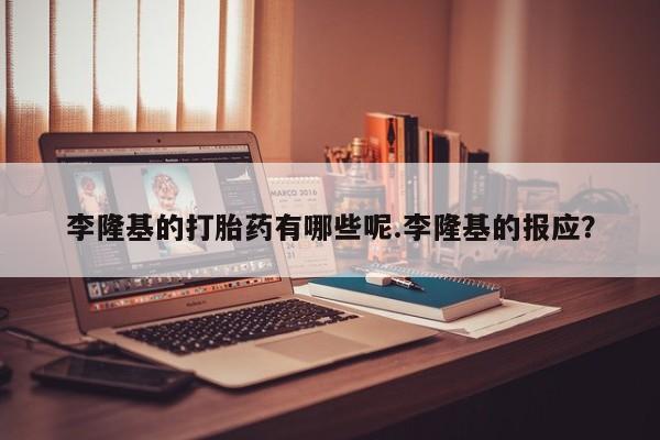 打胎药购买李隆基的打胎药有哪些呢.李隆基的报应？
