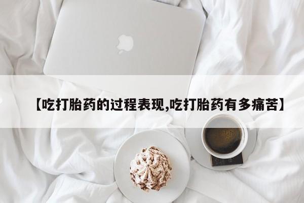 打胎药购买【吃打胎药的过程表现,吃打胎药有多痛苦】