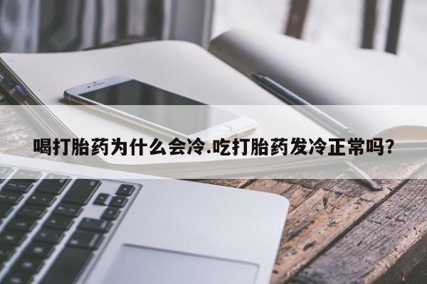 打胎药购买喝打胎药为什么会冷.吃打胎药发冷正常吗？
