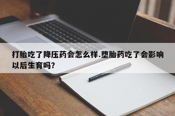 打胎药购买打胎吃了降压药会怎么样.堕胎药吃了会影响以后生育吗？