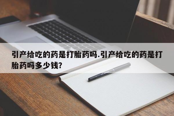 打胎药购买引产给吃的药是打胎药吗.引产给吃的药是打胎药吗多少钱？