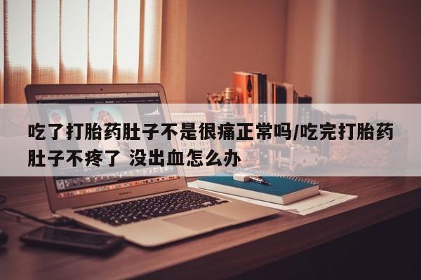 打胎药购买吃了打胎药肚子不是很痛正常吗/吃完打胎药肚子不疼了 没出血怎么办