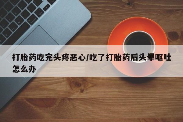 打胎药购买打胎药吃完头疼恶心/吃了打胎药后头晕呕吐怎么办